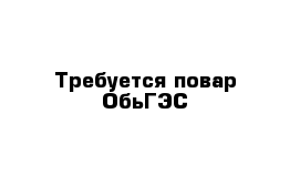 Требуется повар ОбьГЭС 